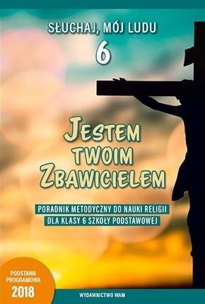 Jestem twoim Zbawicielem Poradnik metodyczny do nauki religii dla klasy 6 szkoły podstawowej (dla nauczycieli)