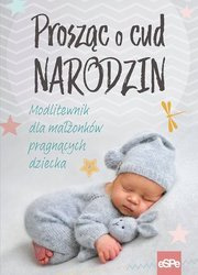 Prosząc o cud narodzin Modlitewnik dla małżonków pragnących dziecka