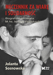Męczennik za wiarę i Solidarność. Biografia ilustrowana bł. Ks. Jerzego Popiełuszki